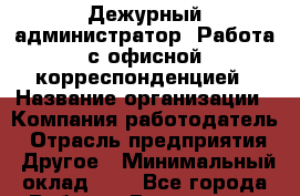 Дежурный администратор. Работа с офисной корреспонденцией › Название организации ­ Компания-работодатель › Отрасль предприятия ­ Другое › Минимальный оклад ­ 1 - Все города Работа » Вакансии   . Мордовия респ.